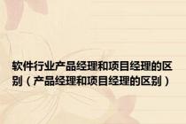 软件行业产品经理和项目经理的区别（产品经理和项目经理的区别）