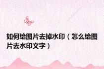 如何给图片去掉水印（怎么给图片去水印文字）