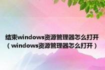 结束windows资源管理器怎么打开（windows资源管理器怎么打开）