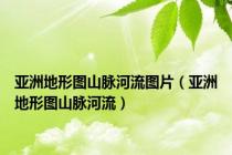 亚洲地形图山脉河流图片（亚洲地形图山脉河流）
