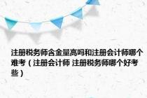 注册税务师含金量高吗和注册会计师哪个难考（注册会计师 注册税务师哪个好考些）