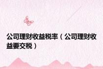 公司理财收益税率（公司理财收益要交税）