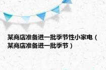 某商店准备进一批季节性小家电（某商店准备进一批季节）
