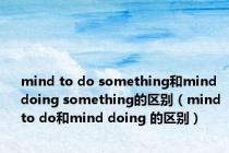mind to do something和mind doing something的区别（mind to do和mind doing 的区别）