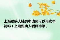 上海残疾人辅具申请网可以再次申请吗（上海残疾人辅具申领）