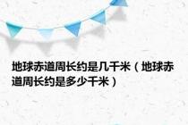地球赤道周长约是几千米（地球赤道周长约是多少千米）