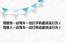 驾驶员一边驾车一边打手机是违法行为（驾驶人一边驾车一边打电话是违法行为）