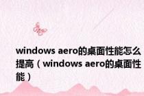 windows aero的桌面性能怎么提高（windows aero的桌面性能）