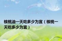 核桃油一天吃多少为宜（核桃一天吃多少为宜）