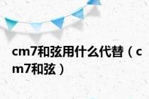 cm7和弦用什么代替（cm7和弦）