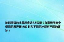 地球南极的冰盖厚度达4.8公里（在南极考察中使用的海洋破冰船 针对不同的冰层有不同的破冰）