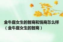 金牛座女生的智商和情商怎么样（金牛座女生的智商）
