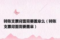 转账支票背面需要盖章么（转账支票背面需要盖章）