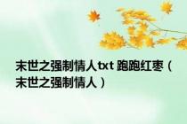 末世之强制情人txt 跑跑红枣（末世之强制情人）