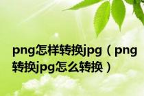 png怎样转换jpg（png转换jpg怎么转换）