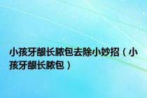 小孩牙龈长脓包去除小妙招（小孩牙龈长脓包）