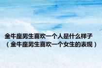 金牛座男生喜欢一个人是什么样子（金牛座男生喜欢一个女生的表现）