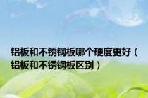 铝板和不锈钢板哪个硬度更好（铝板和不锈钢板区别）