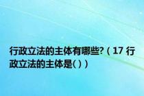 行政立法的主体有哪些?（17 行政立法的主体是( )）