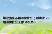 毕业出来不知道做什么（刚毕业 不知道做什么工作 怎么办）