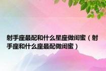 射手座最配和什么星座做闺蜜（射手座和什么座最配做闺蜜）