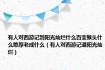 有人对西游记到阳光灿烂什么百变猴头什么憨厚老成什么（有人对西游记道阳光灿烂）