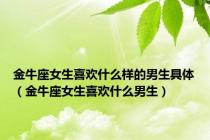 金牛座女生喜欢什么样的男生具体（金牛座女生喜欢什么男生）