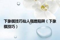 下象棋技巧仙人指路陷阱（下象棋技巧）