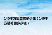 140平方简装修多少钱（140平方装修要多少钱）