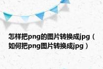 怎样把png的图片转换成jpg（如何把png图片转换成jpg）