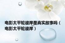 电影太平轮彼岸是真实故事吗（电影太平轮彼岸）