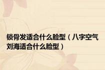 锁骨发适合什么脸型（八字空气刘海适合什么脸型）