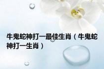 牛鬼蛇神打一最佳生肖（牛鬼蛇神打一生肖）
