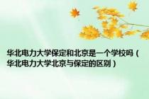 华北电力大学保定和北京是一个学校吗（华北电力大学北京与保定的区别）