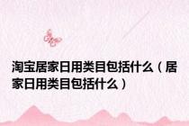 淘宝居家日用类目包括什么（居家日用类目包括什么）