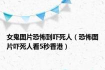女鬼图片恐怖到吓死人（恐怖图片吓死人看5秒香港）