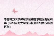 华北电力大学保定校区和北京校区有区别吗（华北电力大学保定校区和北京校区的区别）