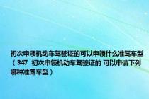 初次申领机动车驾驶证的可以申领什么准驾车型（347  初次申领机动车驾驶证的 可以申请下列哪种准驾车型）