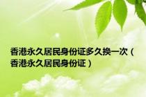 香港永久居民身份证多久换一次（香港永久居民身份证）