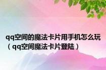qq空间的魔法卡片用手机怎么玩（qq空间魔法卡片登陆）