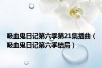 吸血鬼日记第六季第21集插曲（吸血鬼日记第六季结局）