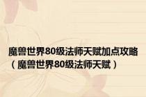 魔兽世界80级法师天赋加点攻略（魔兽世界80级法师天赋）