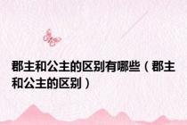 郡主和公主的区别有哪些（郡主和公主的区别）