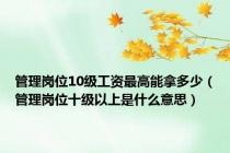 管理岗位10级工资最高能拿多少（管理岗位十级以上是什么意思）