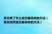 牙齿黄了怎么变白最简单的方法（男生如何变白最简单的方法）