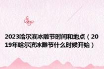 2023哈尔滨冰雕节时间和地点（2019年哈尔滨冰雕节什么时候开始）