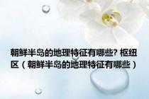 朝鲜半岛的地理特征有哪些? 枢纽区（朝鲜半岛的地理特征有哪些）
