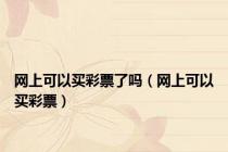 网上可以买彩票了吗（网上可以买彩票）