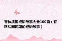 春秋战国成语故事大全100篇（春秋战国时期的成语故事）