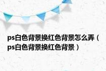 ps白色背景换红色背景怎么弄（ps白色背景换红色背景）